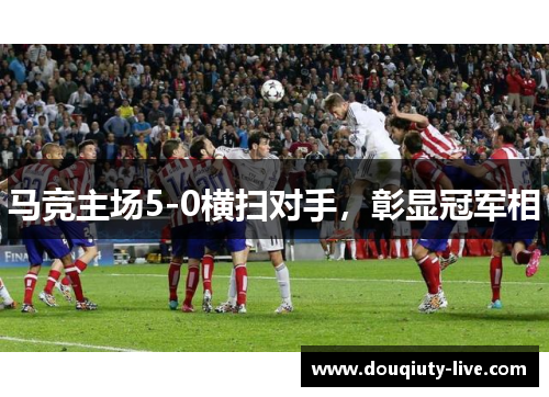 马竞主场5-0横扫对手，彰显冠军相