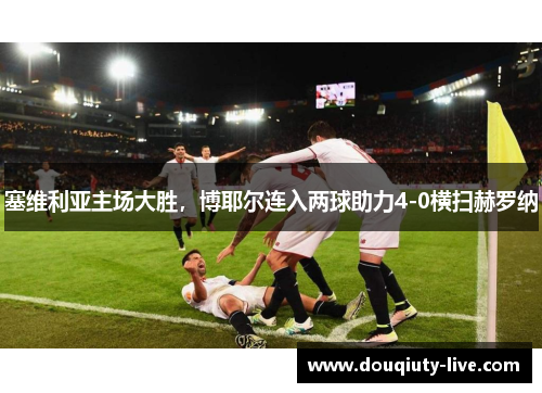 塞维利亚主场大胜，博耶尔连入两球助力4-0横扫赫罗纳